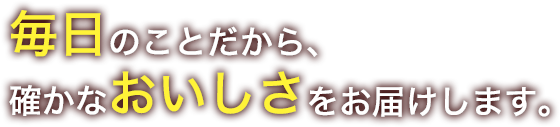 毎日のことだから、確かなおいしさをお届けします。